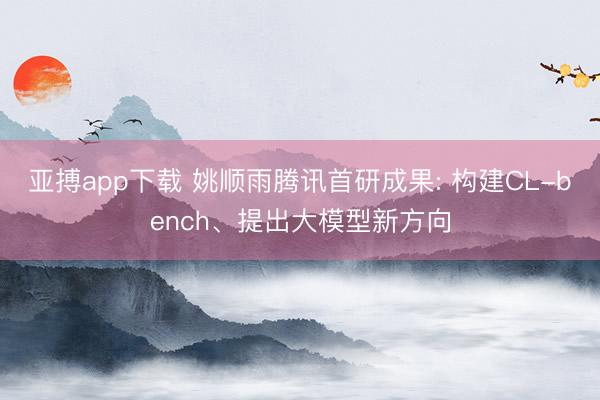 亚搏app下载 姚顺雨腾讯首研成果: 构建CL-bench、提出大模型新方向