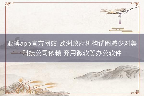亚搏app官方网站 欧洲政府机构试图减少对美科技公司依赖 弃用微软等办公软件