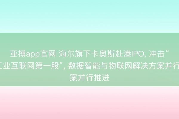 亚搏app官网 海尔旗下卡奥斯赴港IPO, 冲击“AI+工业互联网第一股”, 数据智能与物联网解决方案并行推进