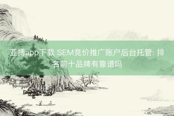 亚搏app下载 SEM竞价推广账户后台托管: 排名前十品牌有靠谱吗