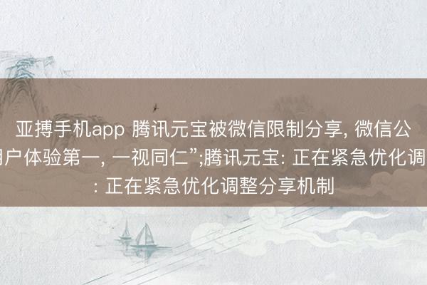 亚搏手机app 腾讯元宝被微信限制分享, 微信公关总监: “用户体验第一, 一视同仁”;腾讯元宝: 正在紧急优化调整分享机制