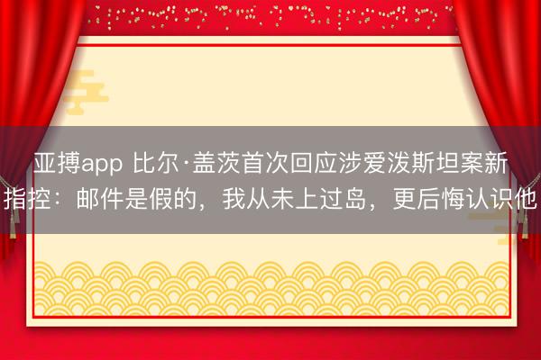 亚搏app 比尔·盖茨首次回应涉爱泼斯坦案新指控：邮件是假的，我从未上过岛，更后悔认识他