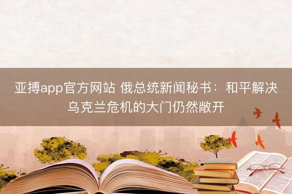 亚搏app官方网站 俄总统新闻秘书：和平解决乌克兰危机的大门仍然敞开