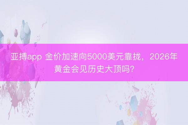 亚搏app 金价加速向5000美元靠拢，2026年黄金会见历史大顶吗？