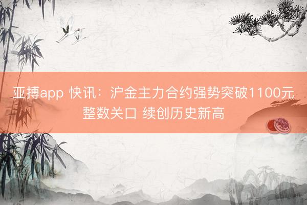 亚搏app 快讯：沪金主力合约强势突破1100元整数关口 续创历史新高