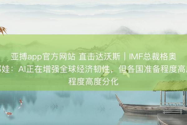 亚搏app官方网站 直击达沃斯｜IMF总裁格奥尔基耶娃：AI正在增强全球经济韧性，但各国准备程度高度分化