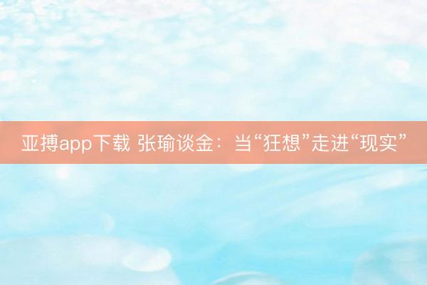 亚搏app下载 张瑜谈金：当“狂想”走进“现实”