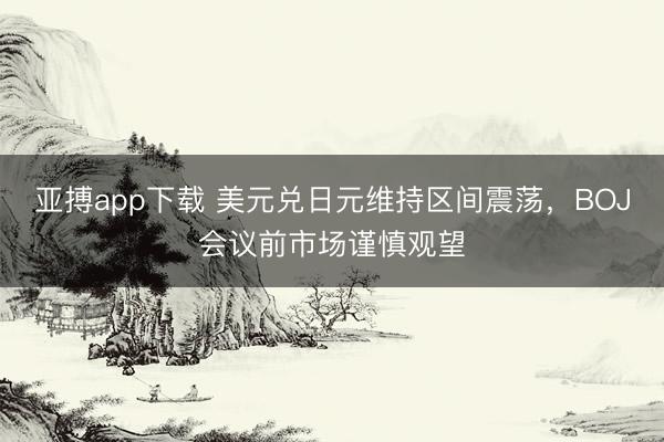 亚搏app下载 美元兑日元维持区间震荡，BOJ会议前市场谨慎观望