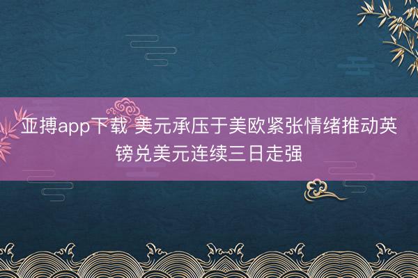 亚搏app下载 美元承压于美欧紧张情绪推动英镑兑美元连续三日走强