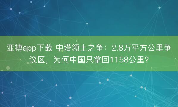 亚搏app下载 中塔领土之争：2.8万平方公里争议区，为何中国只拿回1158公里？