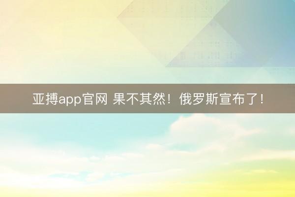 亚搏app官网 果不其然！俄罗斯宣布了！