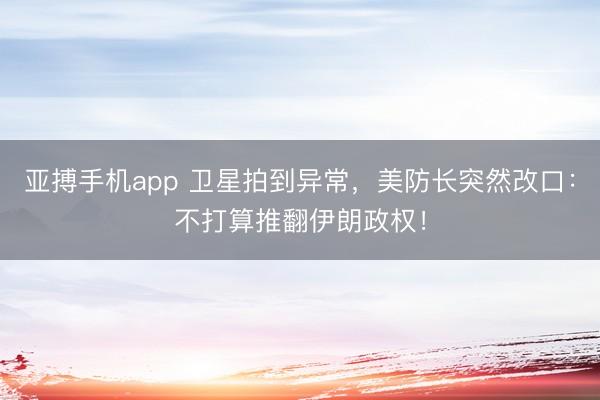 亚搏手机app 卫星拍到异常，美防长突然改口：不打算推翻伊朗政权！