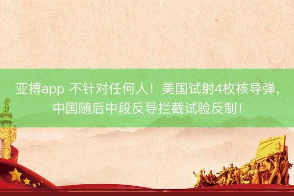 亚搏app 不针对任何人！美国试射4枚核导弹，中国随后中段反导拦截试验反制！