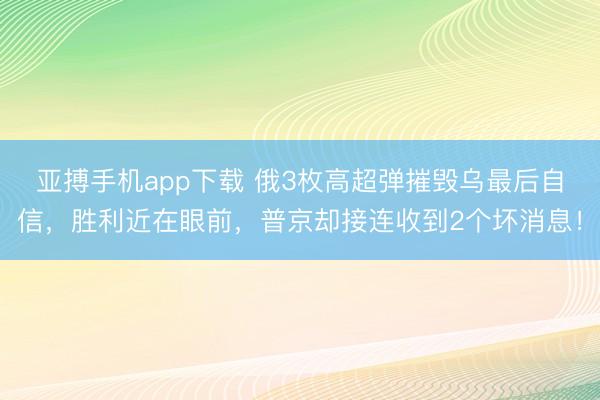 亚搏手机app下载 俄3枚高超弹摧毁乌最后自信，胜利近在眼前，普京却接连收到2个坏消息！