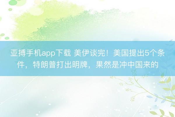 亚搏手机app下载 美伊谈完！美国提出5个条件，特朗普打出明牌，果然是冲中国来的
