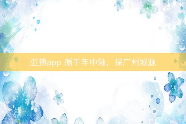 亚搏app 循千年中轴，探广州城脉