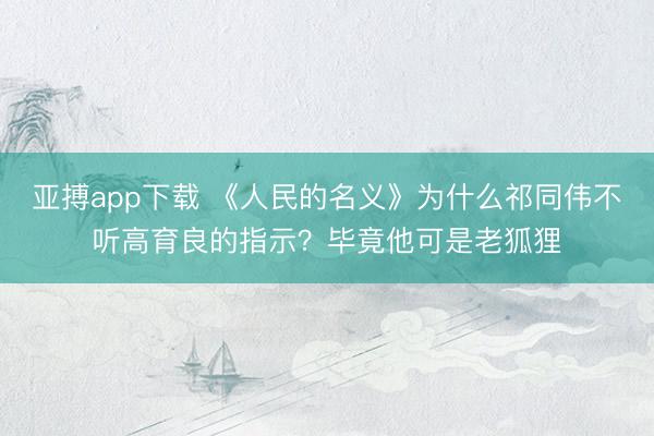 亚搏app下载 《人民的名义》为什么祁同伟不听高育良的指示？毕竟他可是老狐狸