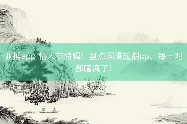亚搏app 情人节特辑！盘点国漫超甜cp，每一对都嗑疯了！