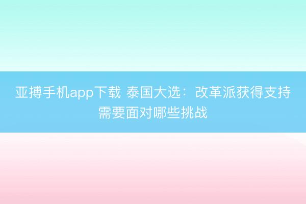 亚搏手机app下载 泰国大选：改革派获得支持需要面对哪些挑战