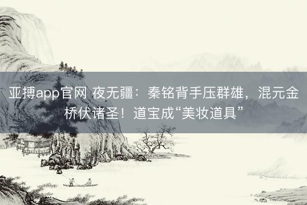 亚搏app官网 夜无疆：秦铭背手压群雄，混元金桥伏诸圣！道宝成“美妆道具”