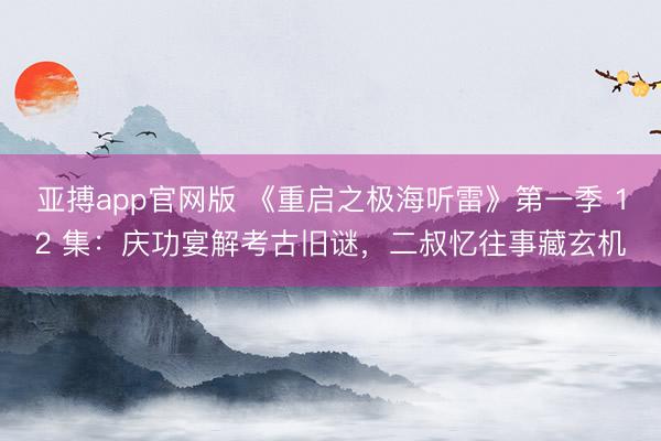 亚搏app官网版 《重启之极海听雷》第一季 12 集：庆功宴解考古旧谜，二叔忆往事藏玄机