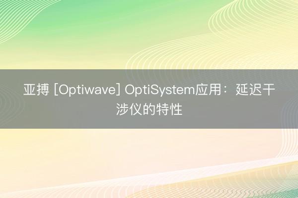 亚搏 [Optiwave] OptiSystem应用：延迟干涉仪的特性