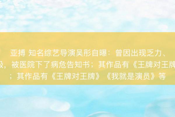 亚搏 知名综艺导演吴彤自曝：曾因出现乏力、低血糖、高血压病3级，被医院下了病危告知书；其作品有《王牌对王牌》《我就是演员》等