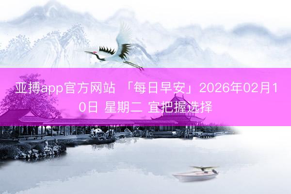 亚搏app官方网站 「每日早安」2026年02月10日 星期二 宜把握选择