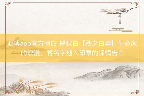 亚搏app官方网站 瞿秋白【秋之白华】革命家的浪漫，将名字刻入印章的深情告白