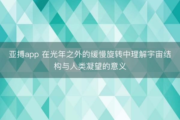 亚搏app 在光年之外的缓慢旋转中理解宇宙结构与人类凝望的意义