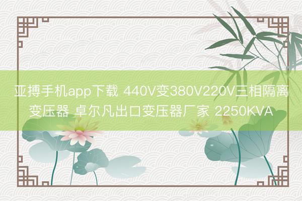 亚搏手机app下载 440V变380V220V三相隔离变压器 卓尔凡出口变压器厂家 2250KVA
