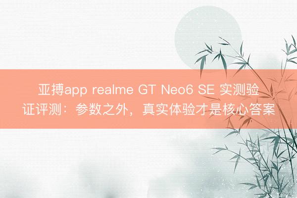 亚搏app realme GT Neo6 SE 实测验证评测：参数之外，真实体验才是核心答案