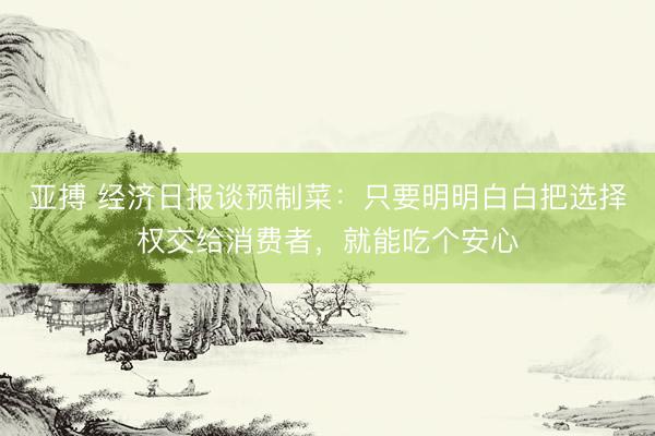 亚搏 经济日报谈预制菜：只要明明白白把选择权交给消费者，就能吃个安心