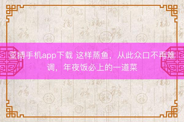 亚搏手机app下载 这样蒸鱼，从此众口不再难调，年夜饭必上的一道菜