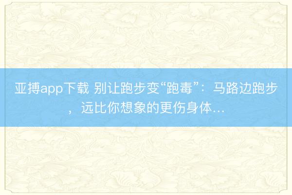 亚搏app下载 别让跑步变“跑毒”：马路边跑步，远比你想象的更伤身体…