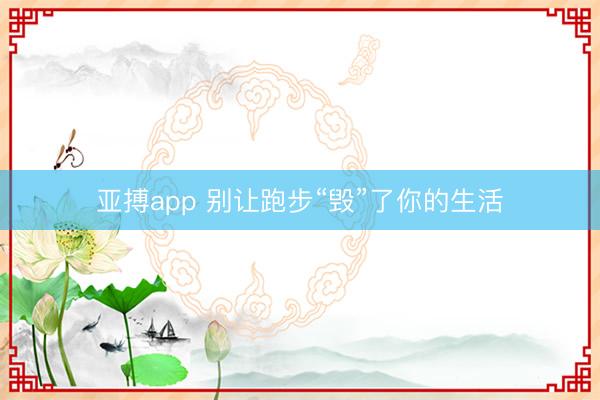 亚搏app 别让跑步“毁”了你的生活