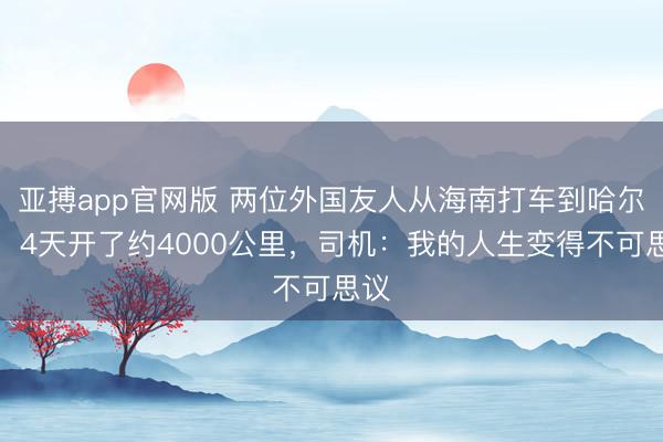 亚搏app官网版 两位外国友人从海南打车到哈尔滨，4天开了约4000公里，司机：我的人生变得不可思议