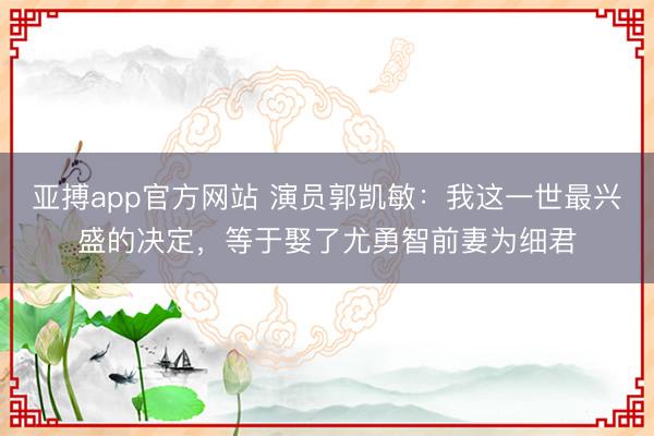 亚搏app官方网站 演员郭凯敏：我这一世最兴盛的决定，等于娶了尤勇智前妻为细君