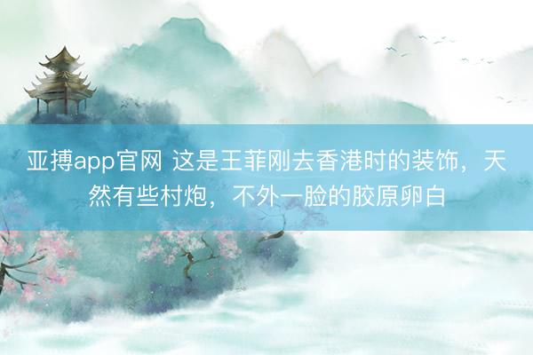 亚搏app官网 这是王菲刚去香港时的装饰，天然有些村炮，不外一脸的胶原卵白