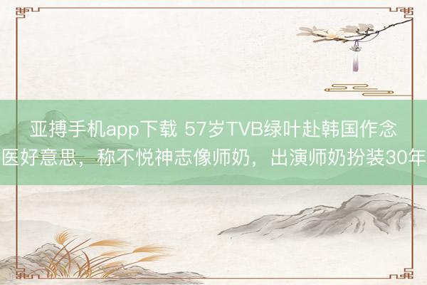 亚搏手机app下载 57岁TVB绿叶赴韩国作念医好意思，称不悦神志像师奶，出演师奶扮装30年