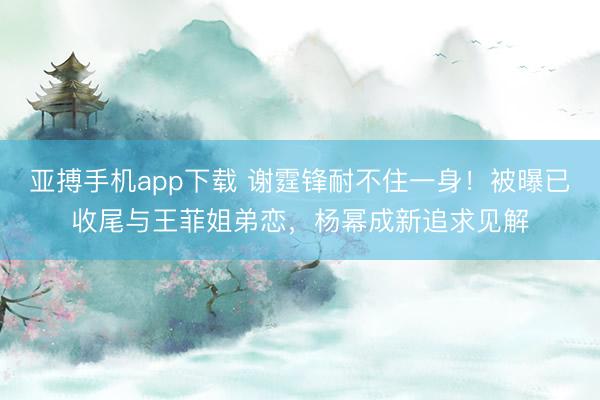 亚搏手机app下载 谢霆锋耐不住一身！被曝已收尾与王菲姐弟恋，杨幂成新追求见解