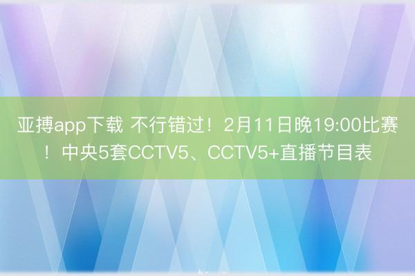 亚搏app下载 不行错过！2月11日晚19:00比赛！中央5套CCTV5、CCTV5+直播节目表
