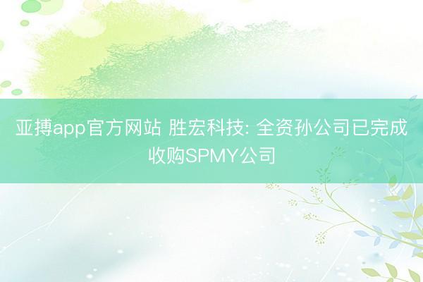 亚搏app官方网站 胜宏科技: 全资孙公司已完成收购SPMY公司