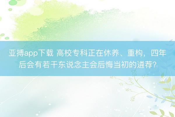 亚搏app下载 高校专科正在休养、重构，四年后会有若干东说念主会后悔当初的遴荐？