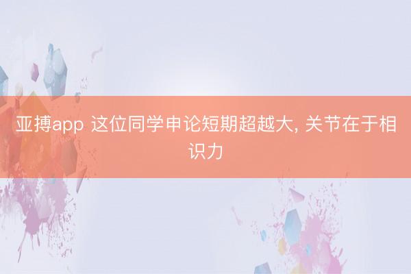 亚搏app 这位同学申论短期超越大, 关节在于相识力