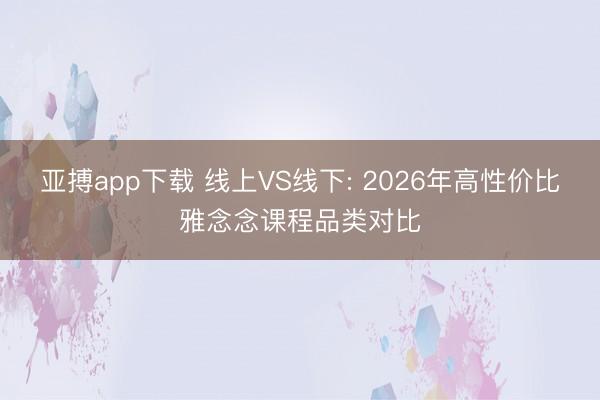 亚搏app下载 线上VS线下: 2026年高性价比雅念念课程品类对比