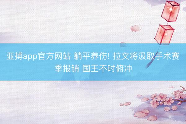 亚搏app官方网站 躺平养伤! 拉文将汲取手术赛季报销 国王不时俯冲