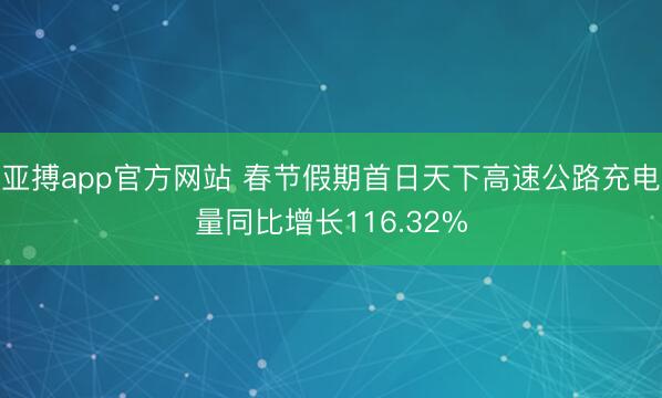 亚搏app官方网站 春节假期首日天下高速公路充电量同比增长116.32%