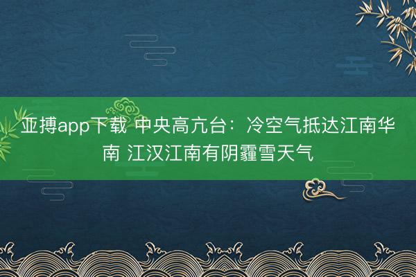 亚搏app下载 中央高亢台：冷空气抵达江南华南 江汉江南有阴霾雪天气