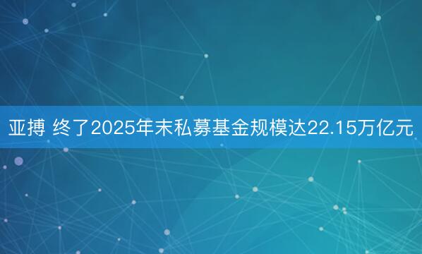 亚搏 终了2025年末私募基金规模达22.15万亿元